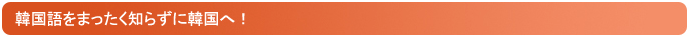 韓国語をまったく知らずに韓国へ!