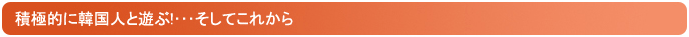 積極的に韓国人と遊ぶ!・・・そしてこれから